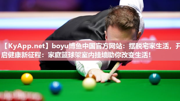 boyu博鱼中国官方网站：摆脱宅家生活，开启健康新征程：家庭篮球架室内挂墙助你改变生活！