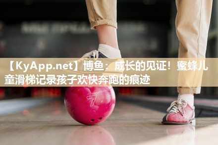 博鱼：成长的见证！蜜蜂儿童滑梯记录孩子欢快奔跑的痕迹