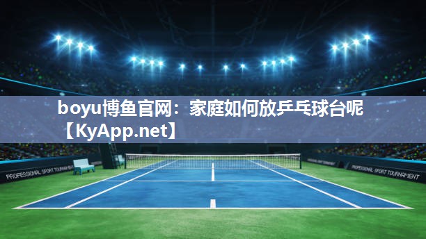 boyu博鱼官网：家庭如何放乒乓球台呢