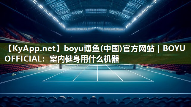 boyu博鱼(中国)官方网站｜BOYU OFFICIAL：室内健身用什么机器