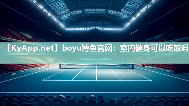 boyu博鱼官网：室内健身可以吃饭吗