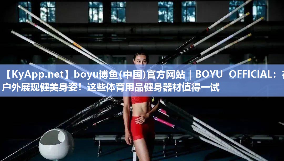 boyu博鱼(中国)官方网站｜BOYU OFFICIAL：在户外展现健美身姿！这些体育用品健身器材值得一试