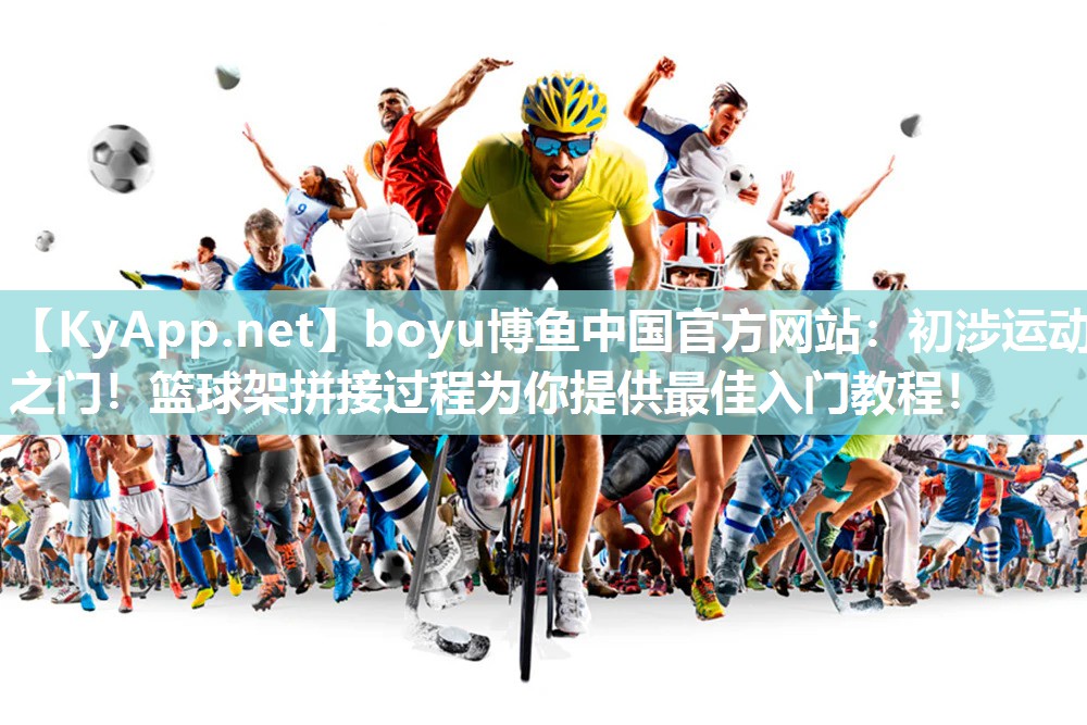 boyu博鱼中国官方网站：初涉运动之门！篮球架拼接过程为你提供最佳入门教程！