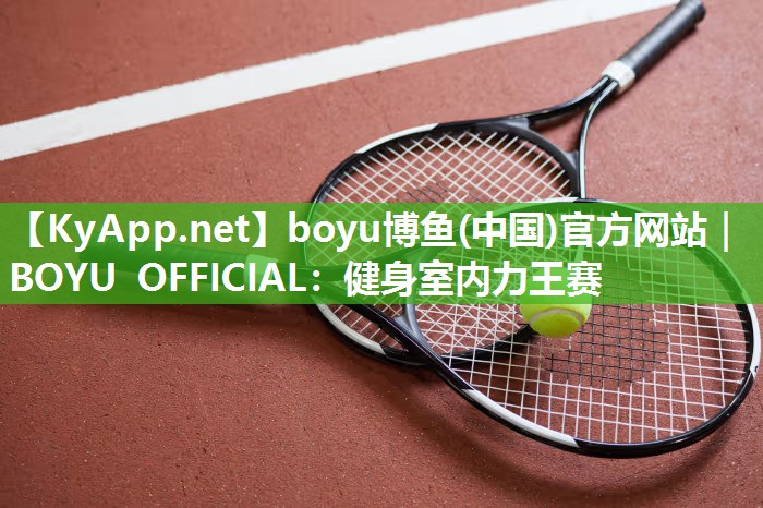 boyu博鱼(中国)官方网站｜BOYU OFFICIAL：健身室内力王赛