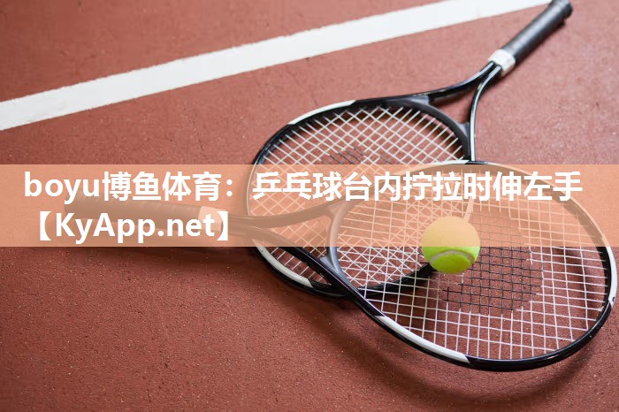 boyu博鱼体育：乒乓球台内拧拉时伸左手