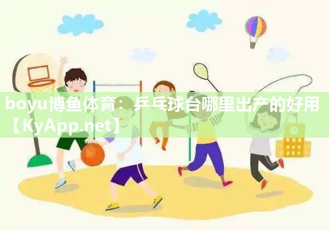 boyu博鱼体育：乒乓球台哪里出产的好用