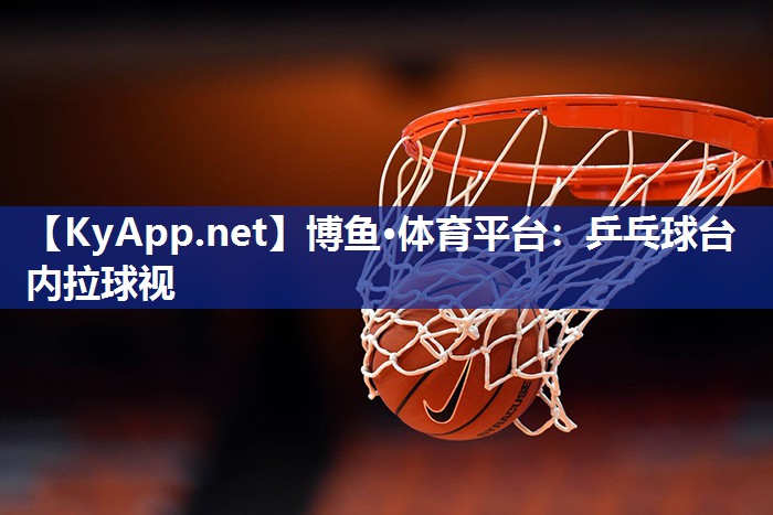 博鱼·体育平台：乒乓球台内拉球视