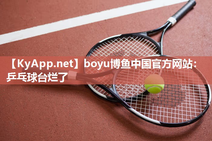 boyu博鱼中国官方网站：乒乓球台烂了