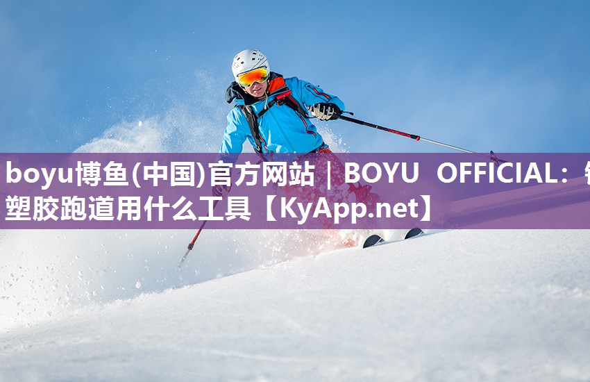 boyu博鱼(中国)官方网站｜BOYU OFFICIAL：铲塑胶跑道用什么工具