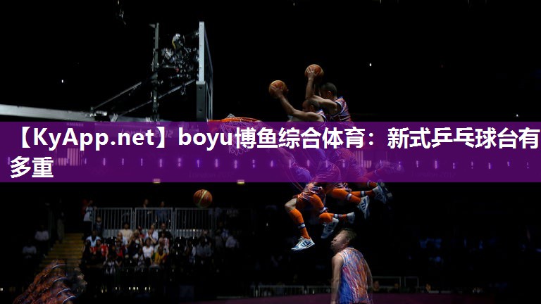 boyu博鱼综合体育：新式乒乓球台有多重