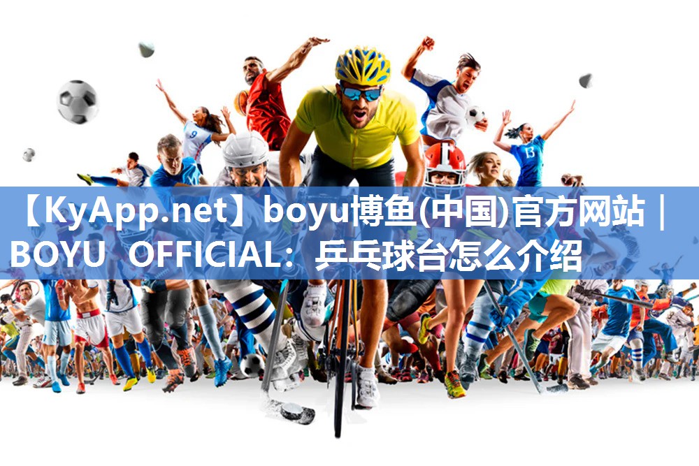 boyu博鱼(中国)官方网站｜BOYU OFFICIAL：乒乓球台怎么介绍