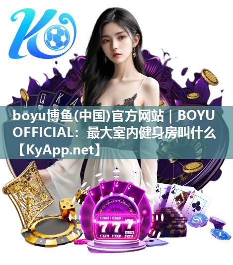 boyu博鱼(中国)官方网站｜BOYU OFFICIAL：最大室内健身房叫什么