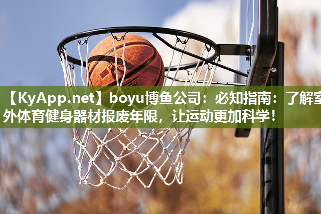 boyu博鱼公司：必知指南：了解室外体育健身器材报废年限，让运动更加科学！