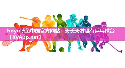 boyu博鱼中国官方网站：天长天发哪有乒乓球台