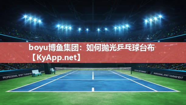 boyu博鱼集团：如何抛光乒乓球台布