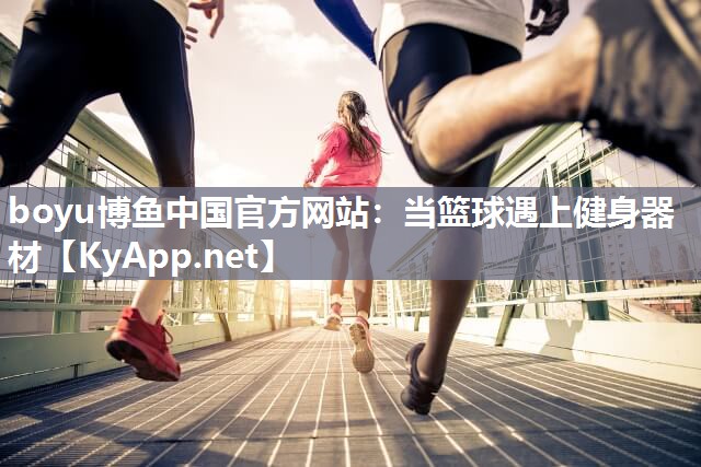 boyu博鱼中国官方网站：当篮球遇上健身器材
