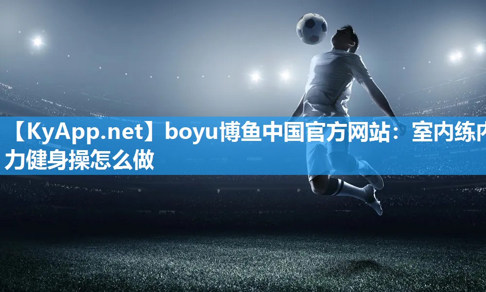 boyu博鱼中国官方网站：室内练内力健身操怎么做