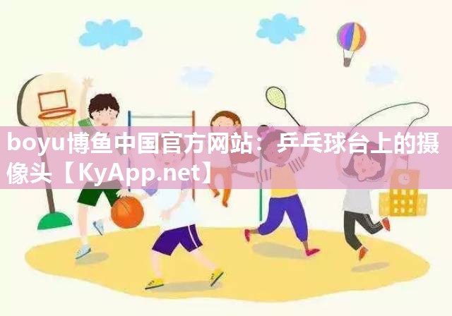 boyu博鱼中国官方网站：乒乓球台上的摄像头