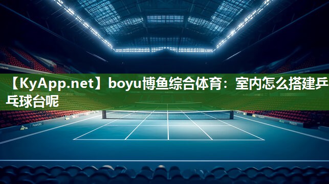 boyu博鱼综合体育：室内怎么搭建乒乓球台呢