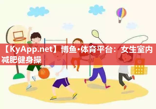 博鱼·体育平台：女生室内减肥健身操