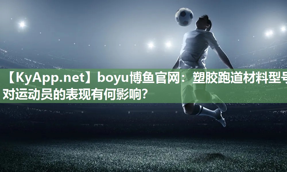 boyu博鱼官网：塑胶跑道材料型号对运动员的表现有何影响？