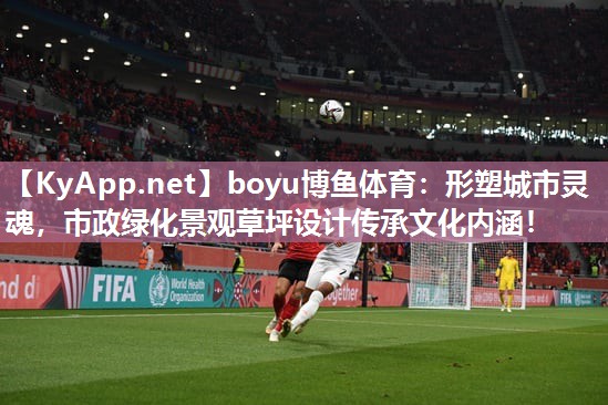 boyu博鱼体育：形塑城市灵魂，市政绿化景观草坪设计传承文化内涵！