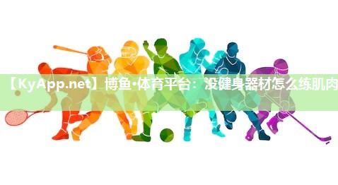 博鱼·体育平台：没健身器材怎么练肌肉