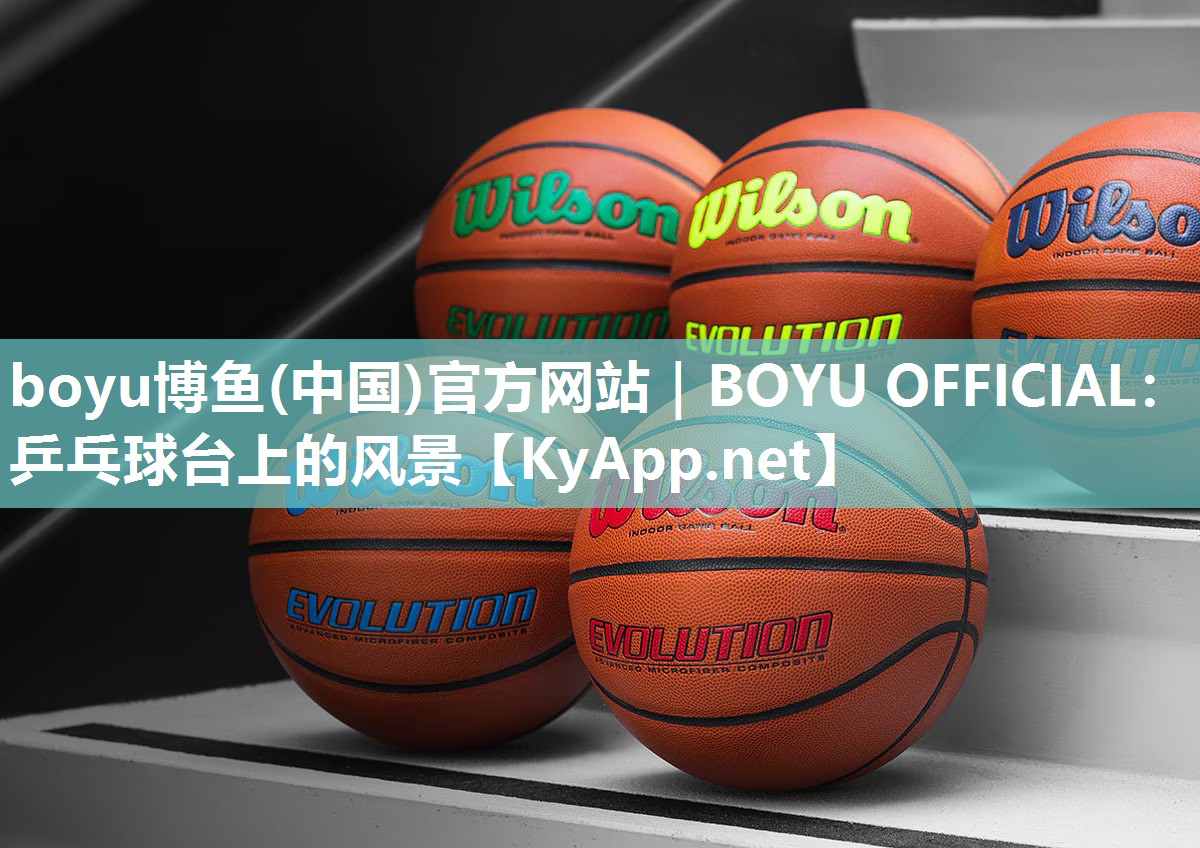 boyu博鱼(中国)官方网站｜BOYU OFFICIAL：乒乓球台上的风景