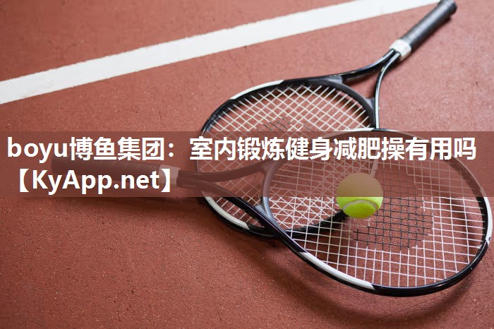 boyu博鱼集团：室内锻炼健身减肥操有用吗