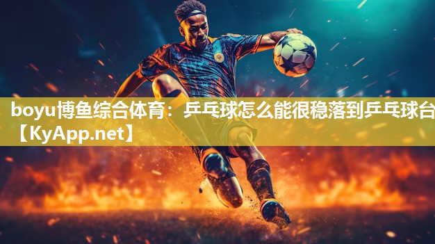 boyu博鱼综合体育：乒乓球怎么能很稳落到乒乓球台