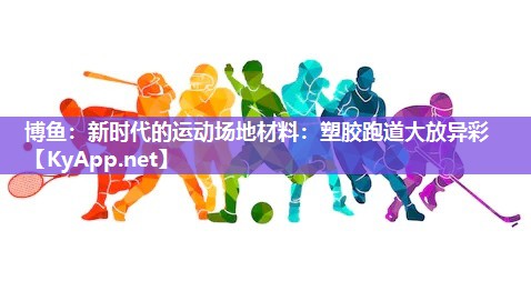 博鱼：新时代的运动场地材料：塑胶跑道大放异彩
