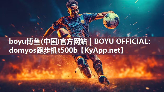 boyu博鱼(中国)官方网站｜BOYU OFFICIAL：domyos跑步机t500b