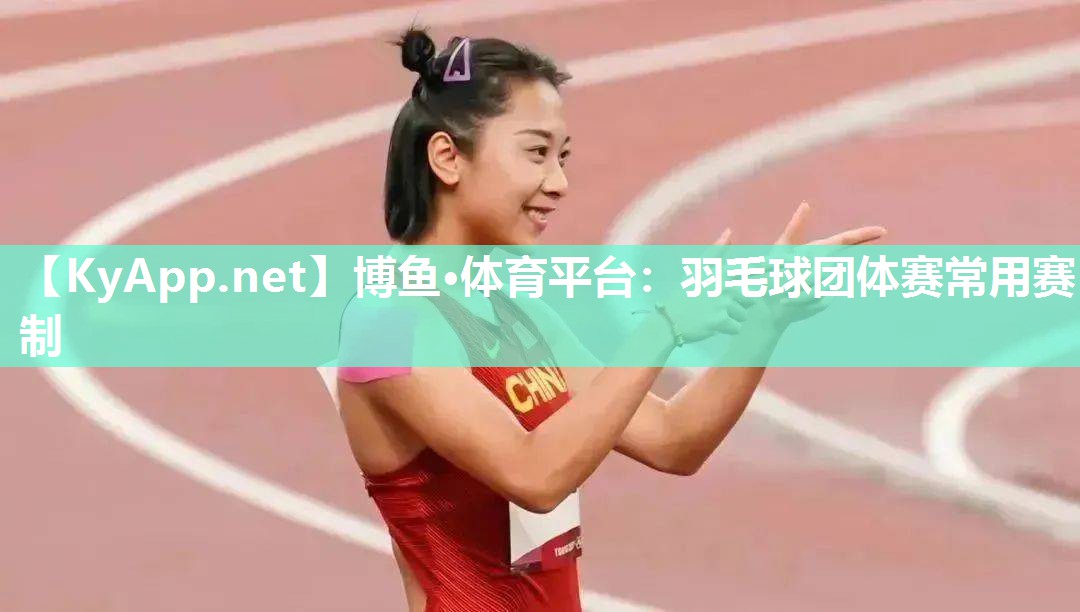 博鱼·体育平台：羽毛球团体赛常用赛制