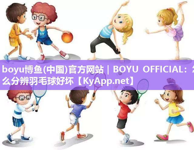 boyu博鱼(中国)官方网站｜BOYU OFFICIAL：怎么分辨羽毛球好坏
