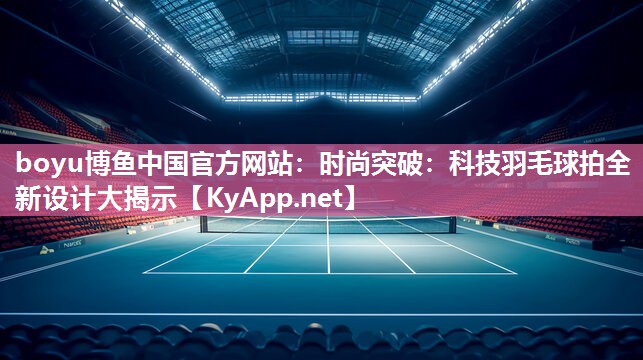 boyu博鱼中国官方网站：时尚突破：科技羽毛球拍全新设计大揭示