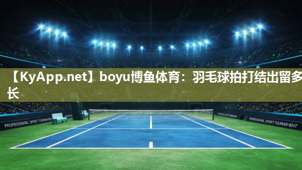 boyu博鱼体育：羽毛球拍打结出留多长