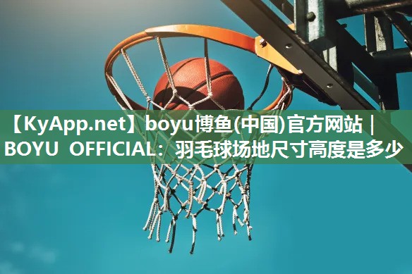 boyu博鱼(中国)官方网站｜BOYU OFFICIAL：羽毛球场地尺寸高度是多少
