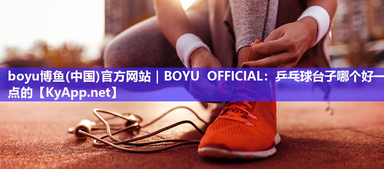 boyu博鱼(中国)官方网站｜BOYU OFFICIAL：乒乓球台子哪个好一点的