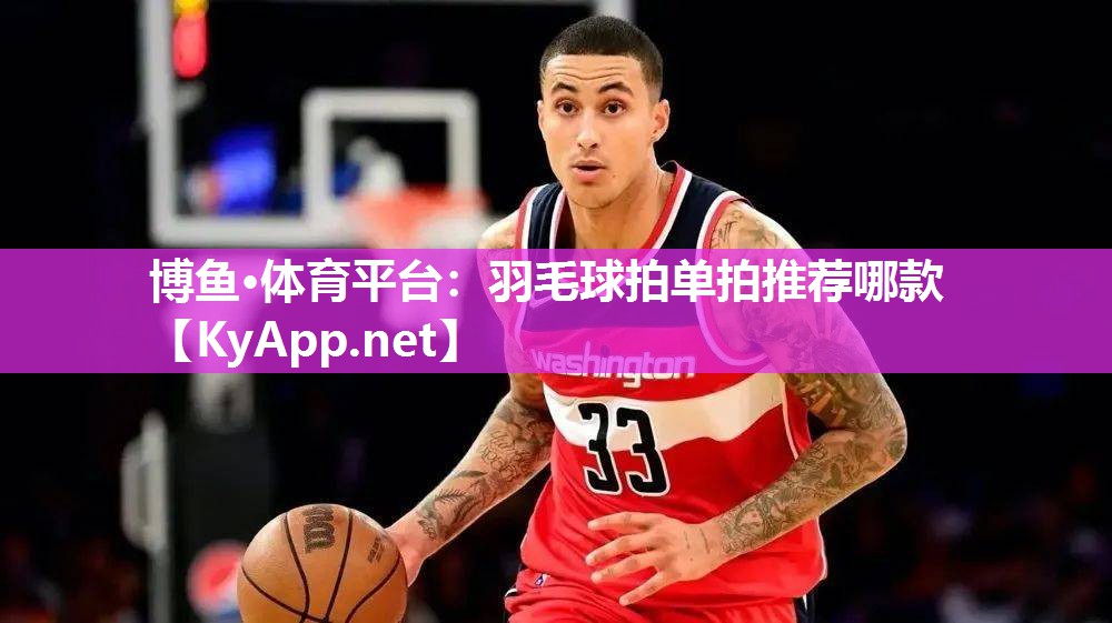 博鱼·体育平台：羽毛球拍单拍推荐哪款