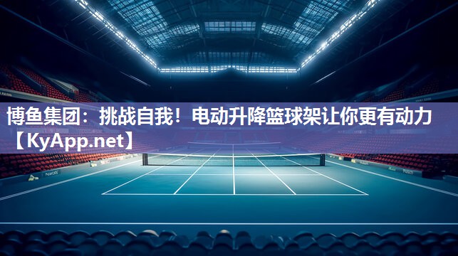 博鱼集团：挑战自我！电动升降篮球架让你更有动力