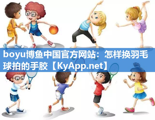 boyu博鱼中国官方网站：怎样换羽毛球拍的手胶