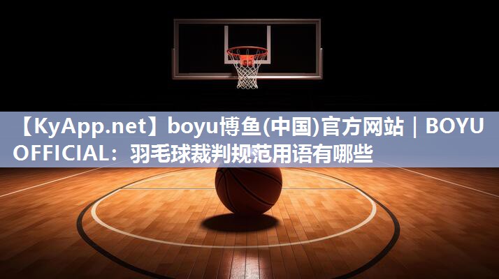 boyu博鱼(中国)官方网站｜BOYU OFFICIAL：羽毛球裁判规范用语有哪些