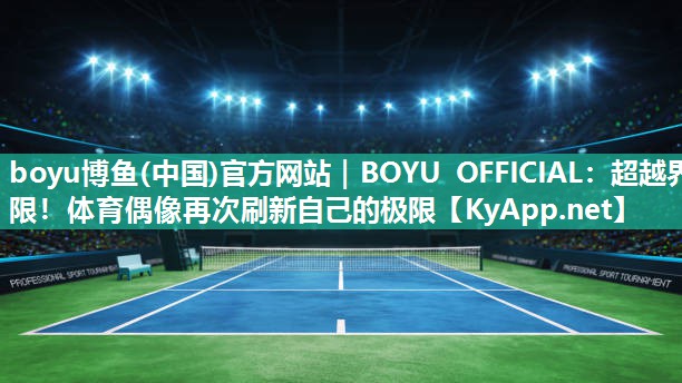 boyu博鱼(中国)官方网站｜BOYU OFFICIAL：超越界限！体育偶像再次刷新自己的极限