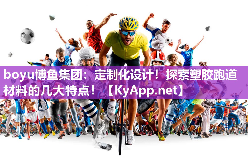 boyu博鱼集团：定制化设计！探索塑胶跑道材料的几大特点！