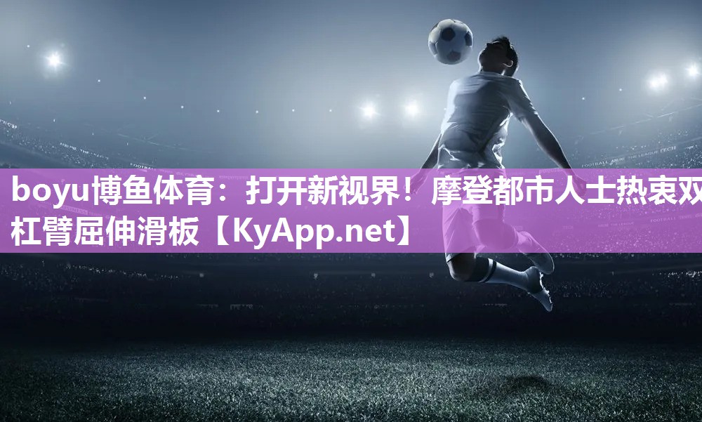 boyu博鱼体育：打开新视界！摩登都市人士热衷双杠臂屈伸滑板