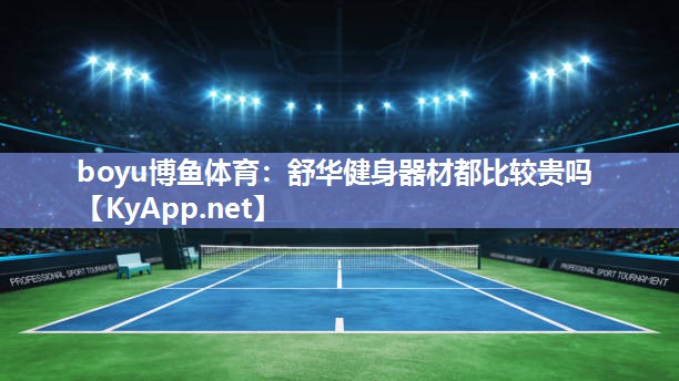 boyu博鱼体育：舒华健身器材都比较贵吗