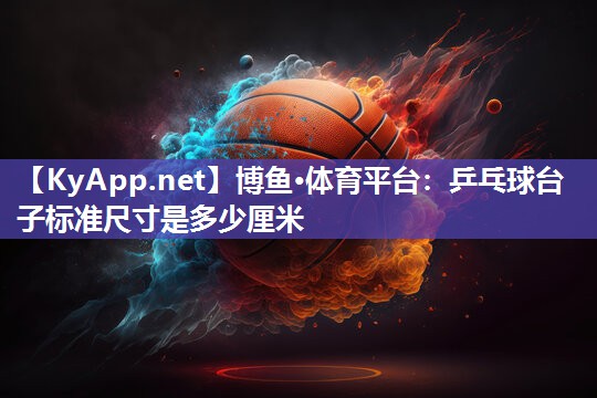 博鱼·体育平台：乒乓球台子标准尺寸是多少厘米
