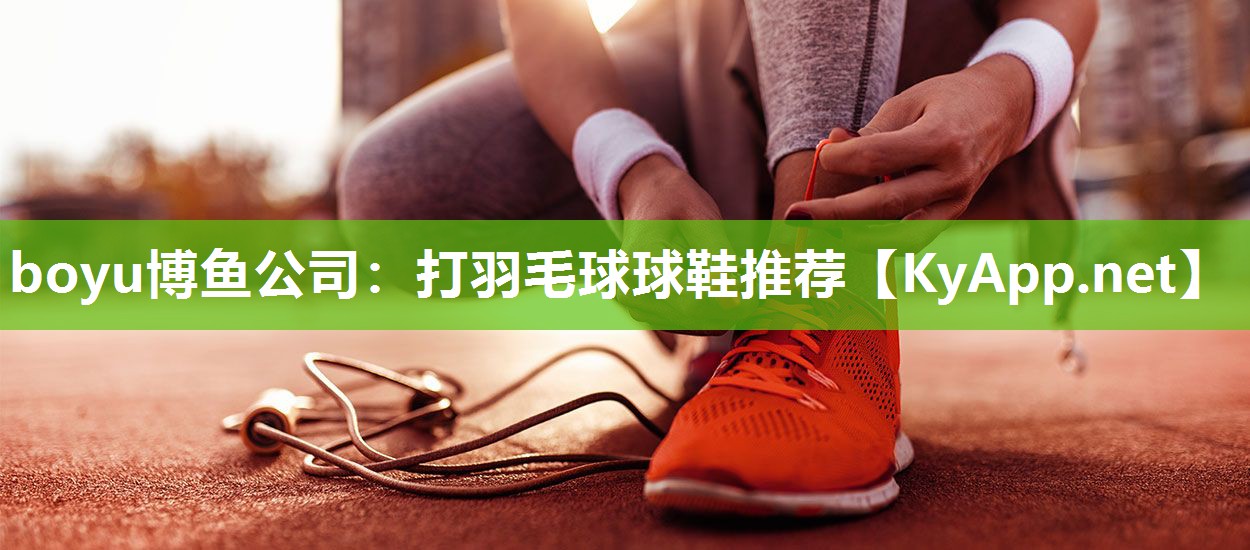 boyu博鱼公司：打羽毛球球鞋推荐