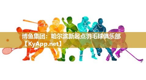 博鱼集团：哈尔滨新起点羽毛球俱乐部