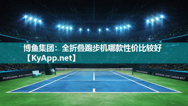 博鱼集团：全折叠跑步机哪款性价比较好